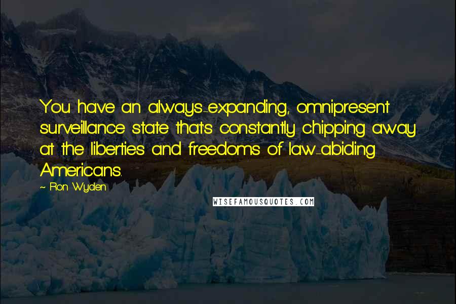 Ron Wyden Quotes: You have an always-expanding, omnipresent surveillance state that's constantly chipping away at the liberties and freedoms of law-abiding Americans.