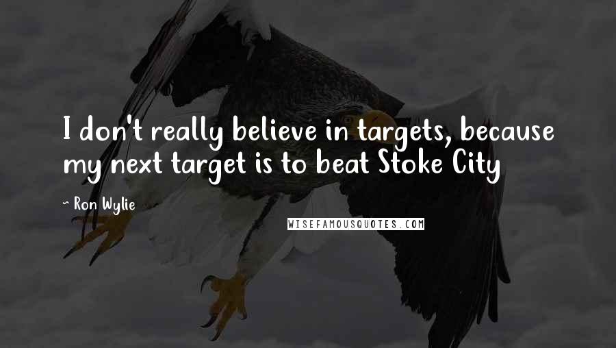 Ron Wylie Quotes: I don't really believe in targets, because my next target is to beat Stoke City
