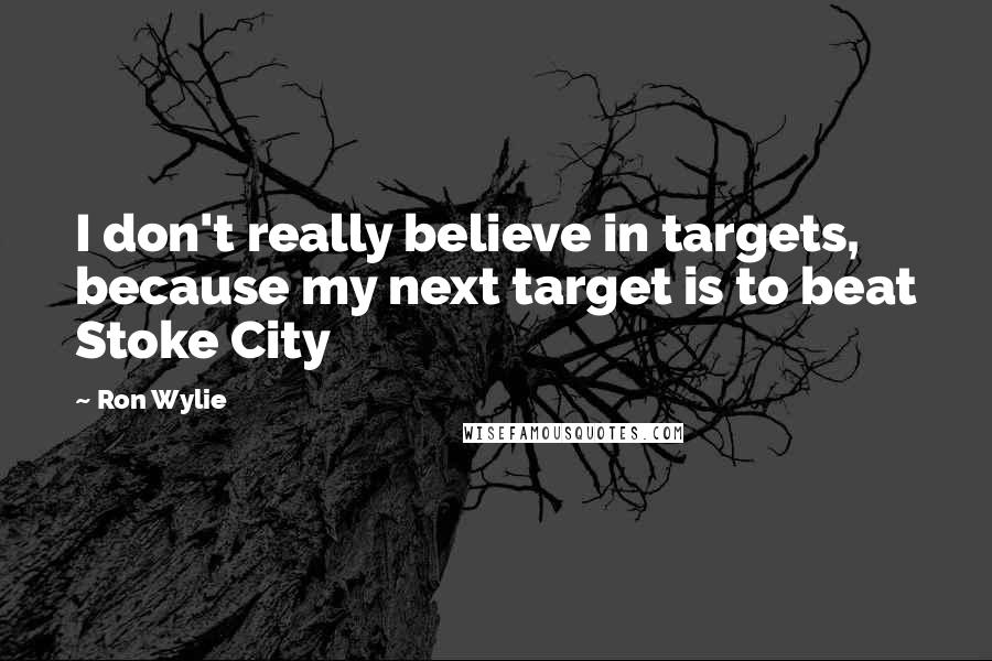 Ron Wylie Quotes: I don't really believe in targets, because my next target is to beat Stoke City