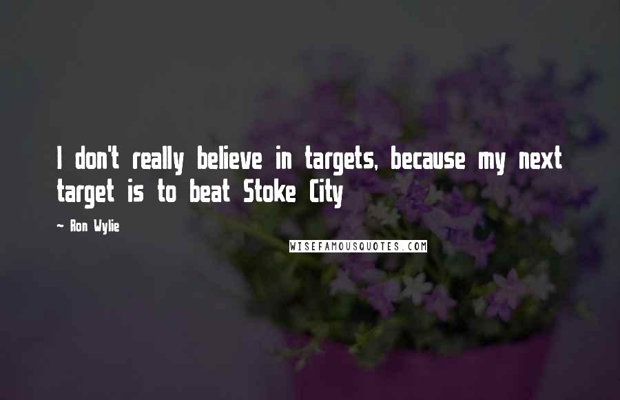 Ron Wylie Quotes: I don't really believe in targets, because my next target is to beat Stoke City