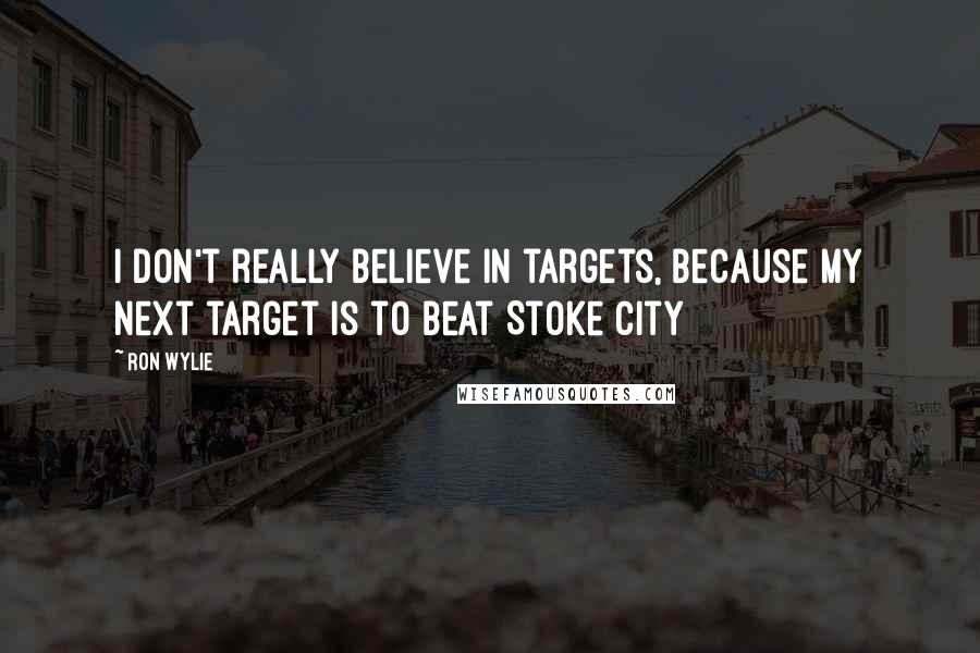 Ron Wylie Quotes: I don't really believe in targets, because my next target is to beat Stoke City