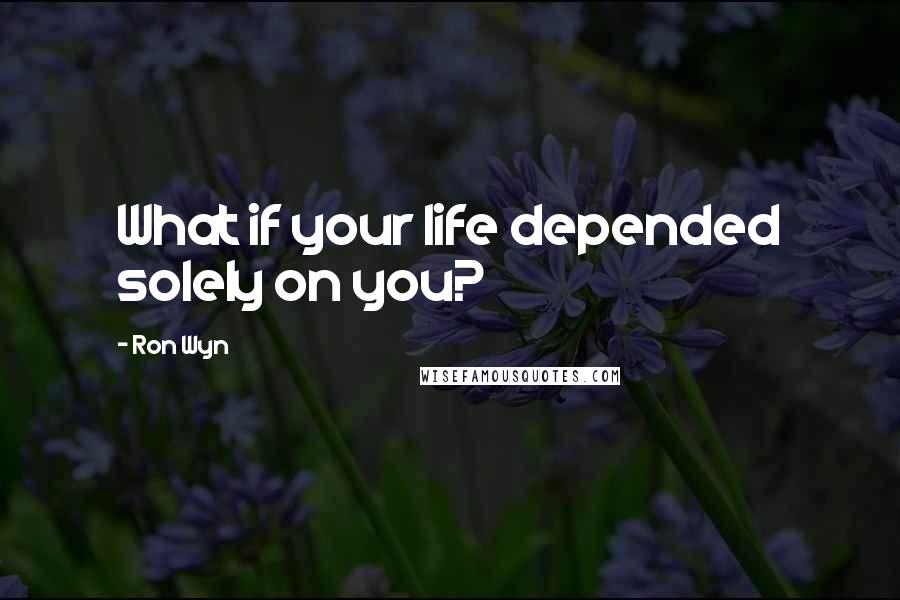 Ron Wyn Quotes: What if your life depended solely on you?