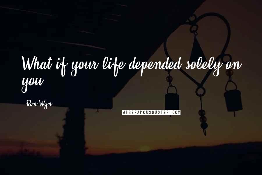 Ron Wyn Quotes: What if your life depended solely on you?