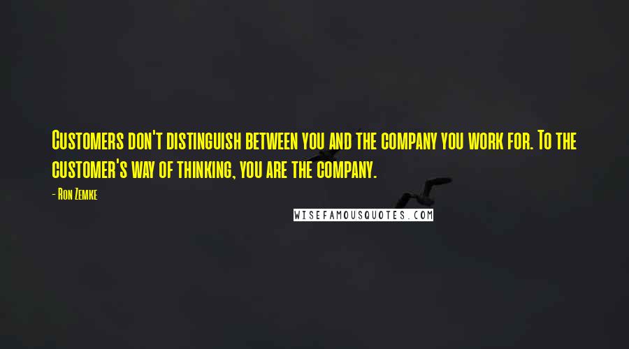 Ron Zemke Quotes: Customers don't distinguish between you and the company you work for. To the customer's way of thinking, you are the company.