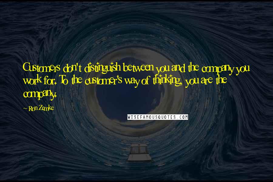 Ron Zemke Quotes: Customers don't distinguish between you and the company you work for. To the customer's way of thinking, you are the company.