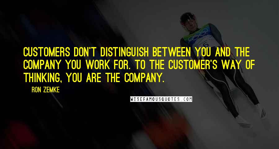 Ron Zemke Quotes: Customers don't distinguish between you and the company you work for. To the customer's way of thinking, you are the company.