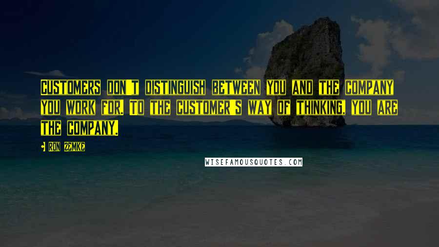 Ron Zemke Quotes: Customers don't distinguish between you and the company you work for. To the customer's way of thinking, you are the company.
