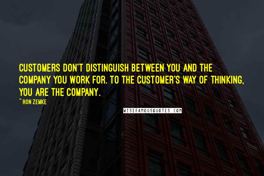 Ron Zemke Quotes: Customers don't distinguish between you and the company you work for. To the customer's way of thinking, you are the company.