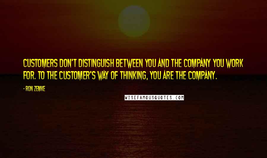 Ron Zemke Quotes: Customers don't distinguish between you and the company you work for. To the customer's way of thinking, you are the company.