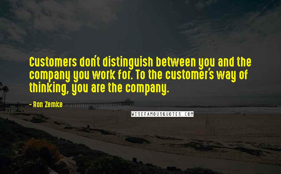 Ron Zemke Quotes: Customers don't distinguish between you and the company you work for. To the customer's way of thinking, you are the company.