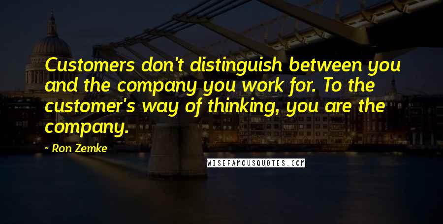 Ron Zemke Quotes: Customers don't distinguish between you and the company you work for. To the customer's way of thinking, you are the company.