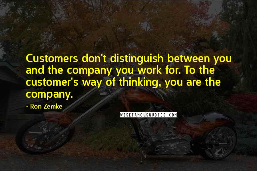 Ron Zemke Quotes: Customers don't distinguish between you and the company you work for. To the customer's way of thinking, you are the company.