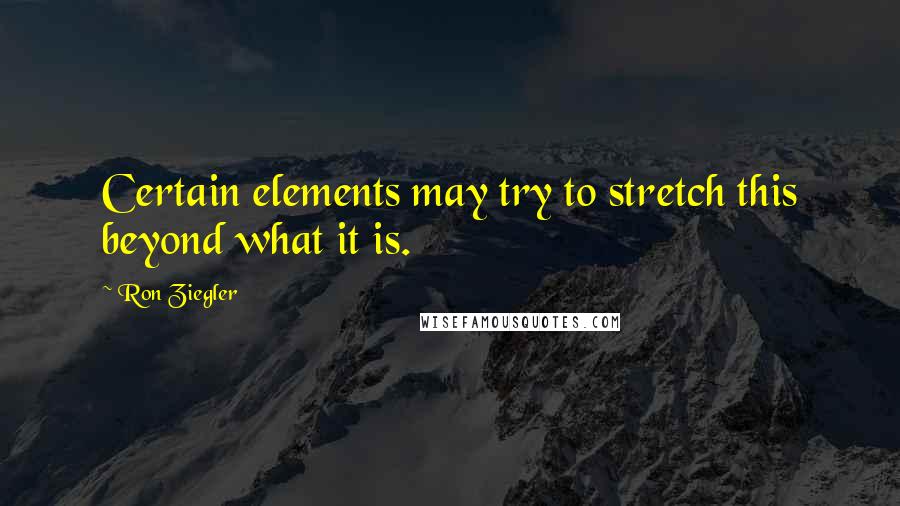 Ron Ziegler Quotes: Certain elements may try to stretch this beyond what it is.