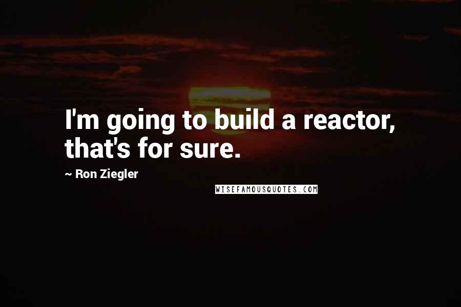 Ron Ziegler Quotes: I'm going to build a reactor, that's for sure.