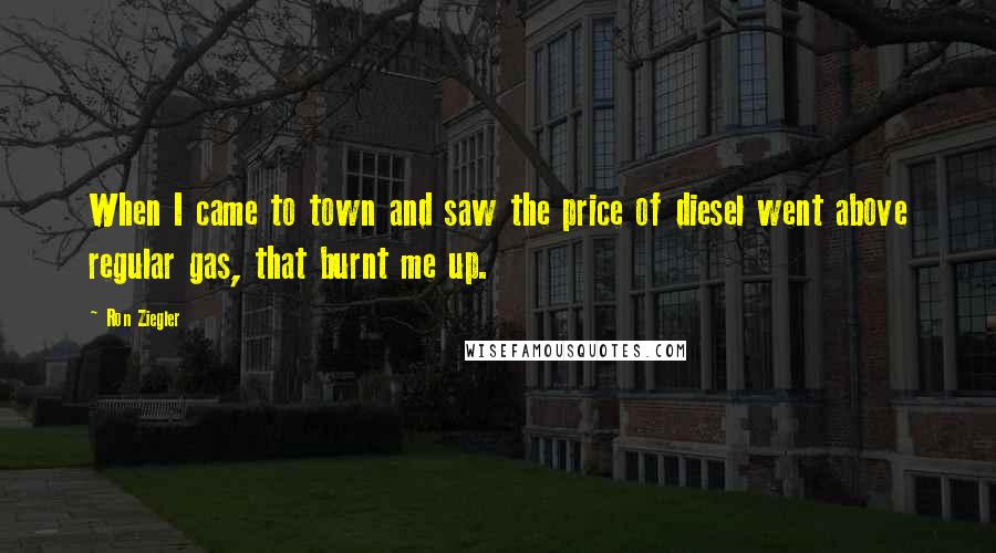 Ron Ziegler Quotes: When I came to town and saw the price of diesel went above regular gas, that burnt me up.