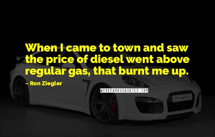 Ron Ziegler Quotes: When I came to town and saw the price of diesel went above regular gas, that burnt me up.
