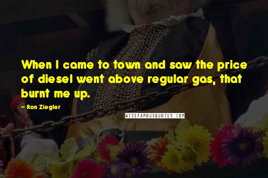 Ron Ziegler Quotes: When I came to town and saw the price of diesel went above regular gas, that burnt me up.