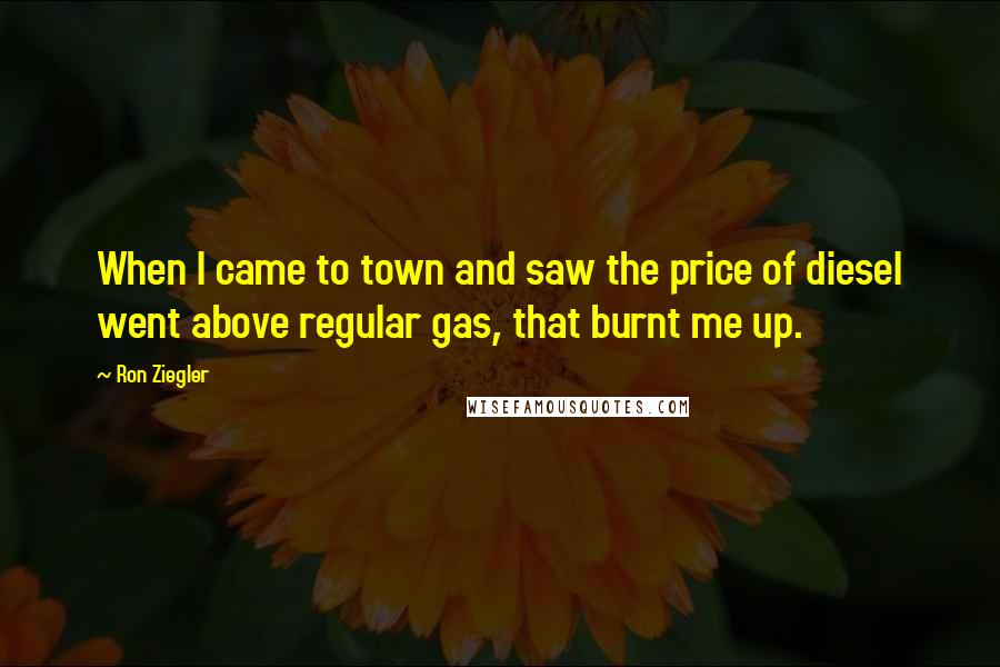 Ron Ziegler Quotes: When I came to town and saw the price of diesel went above regular gas, that burnt me up.