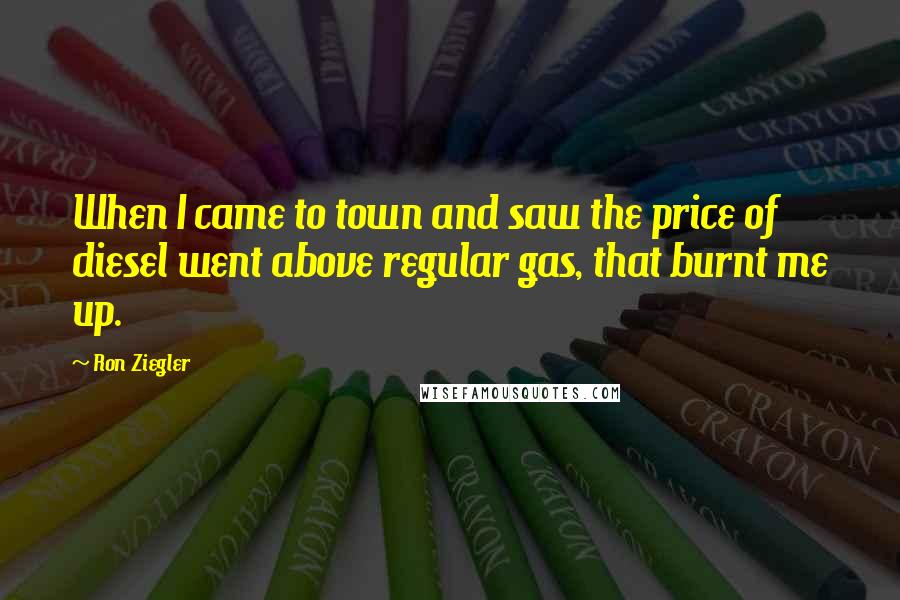Ron Ziegler Quotes: When I came to town and saw the price of diesel went above regular gas, that burnt me up.