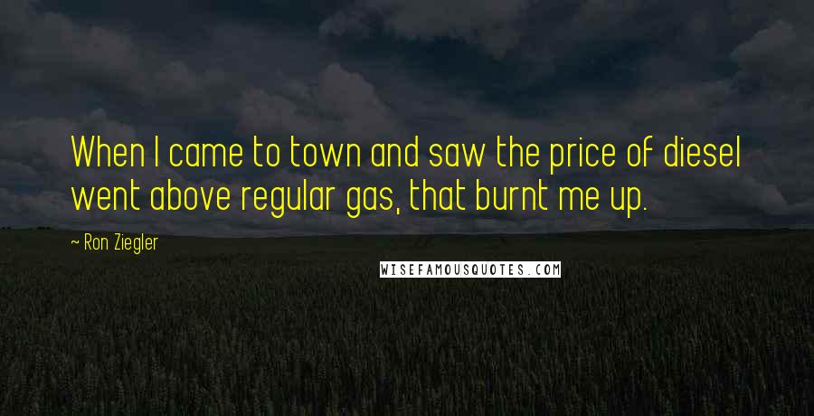 Ron Ziegler Quotes: When I came to town and saw the price of diesel went above regular gas, that burnt me up.