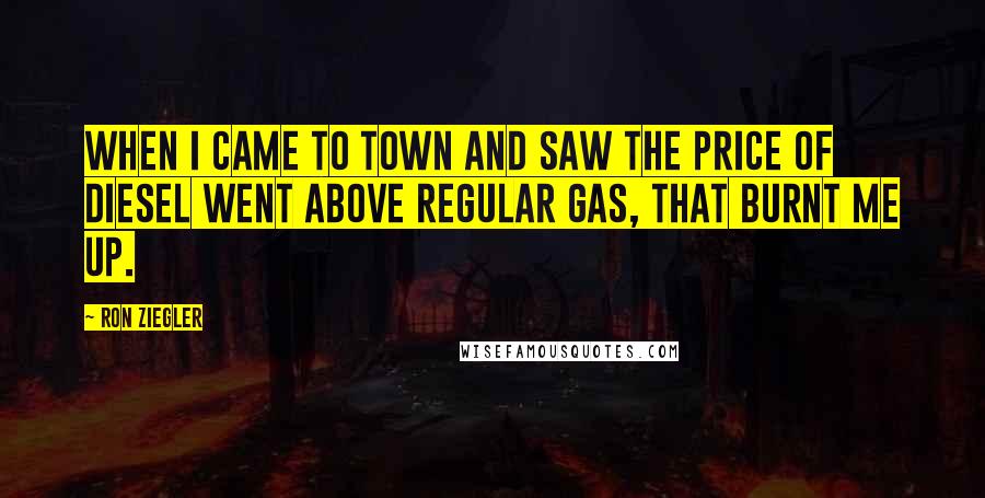 Ron Ziegler Quotes: When I came to town and saw the price of diesel went above regular gas, that burnt me up.