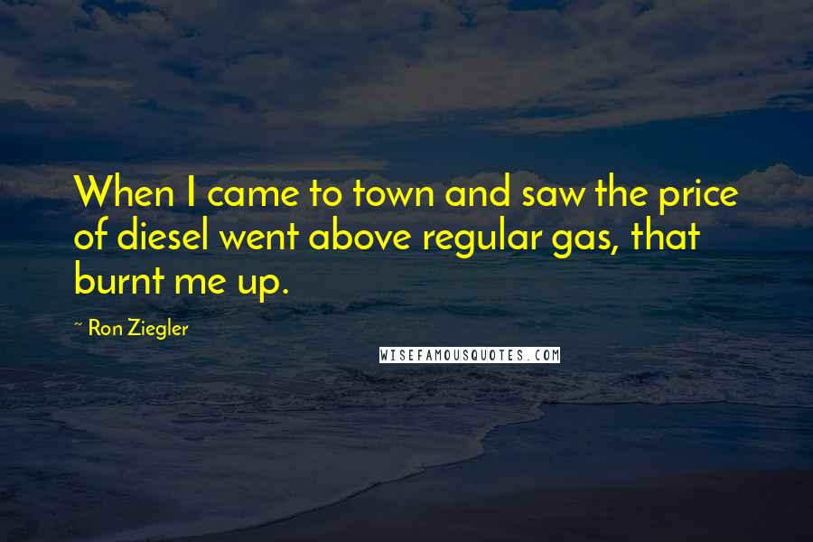 Ron Ziegler Quotes: When I came to town and saw the price of diesel went above regular gas, that burnt me up.