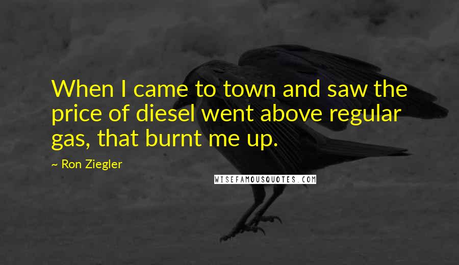 Ron Ziegler Quotes: When I came to town and saw the price of diesel went above regular gas, that burnt me up.