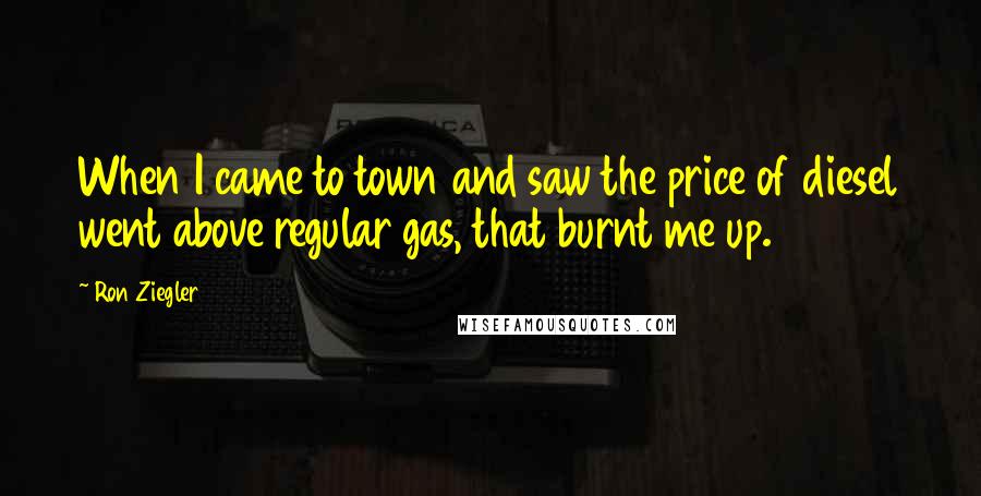 Ron Ziegler Quotes: When I came to town and saw the price of diesel went above regular gas, that burnt me up.