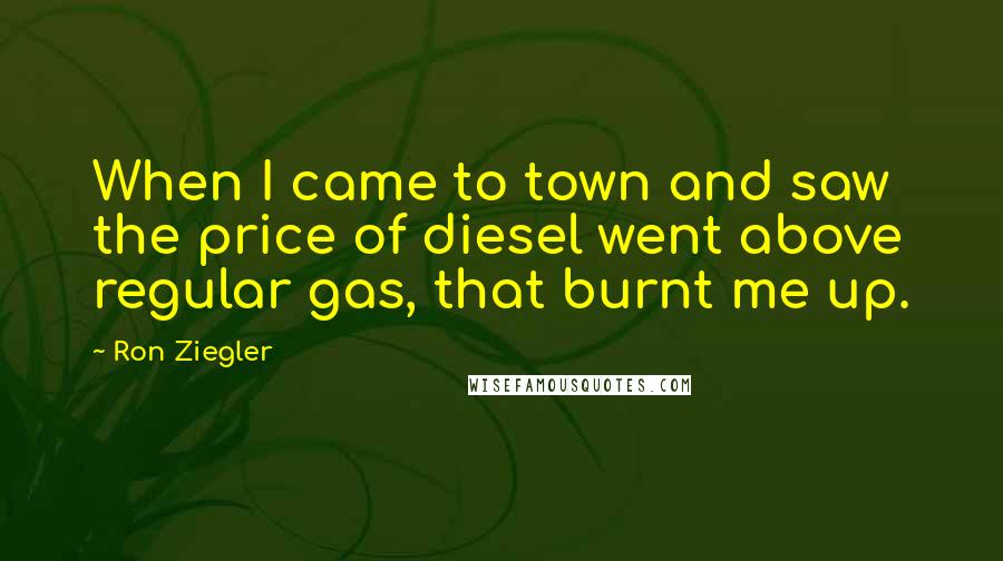 Ron Ziegler Quotes: When I came to town and saw the price of diesel went above regular gas, that burnt me up.
