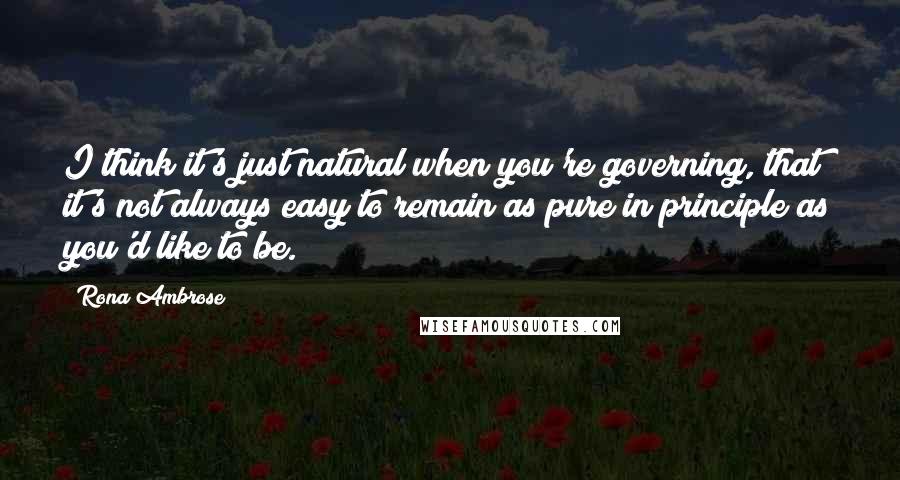 Rona Ambrose Quotes: I think it's just natural when you're governing, that it's not always easy to remain as pure in principle as you'd like to be.