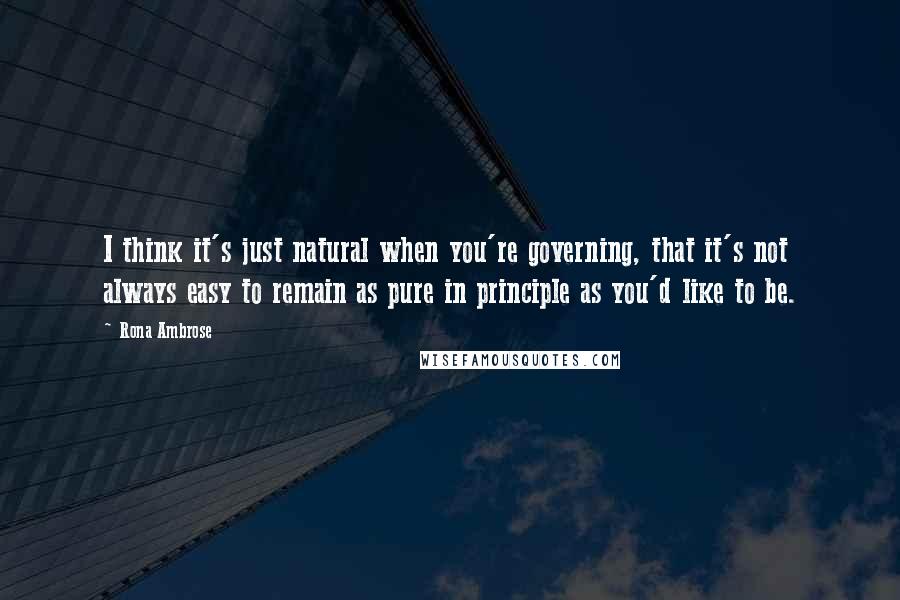 Rona Ambrose Quotes: I think it's just natural when you're governing, that it's not always easy to remain as pure in principle as you'd like to be.