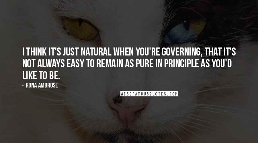 Rona Ambrose Quotes: I think it's just natural when you're governing, that it's not always easy to remain as pure in principle as you'd like to be.