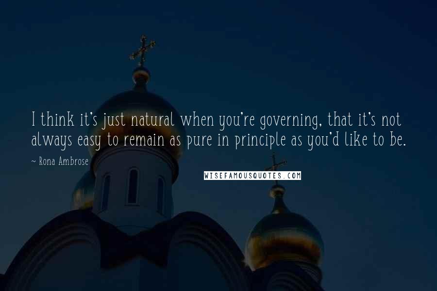 Rona Ambrose Quotes: I think it's just natural when you're governing, that it's not always easy to remain as pure in principle as you'd like to be.