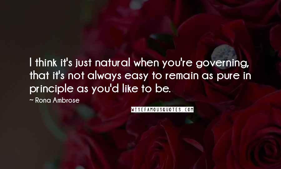 Rona Ambrose Quotes: I think it's just natural when you're governing, that it's not always easy to remain as pure in principle as you'd like to be.