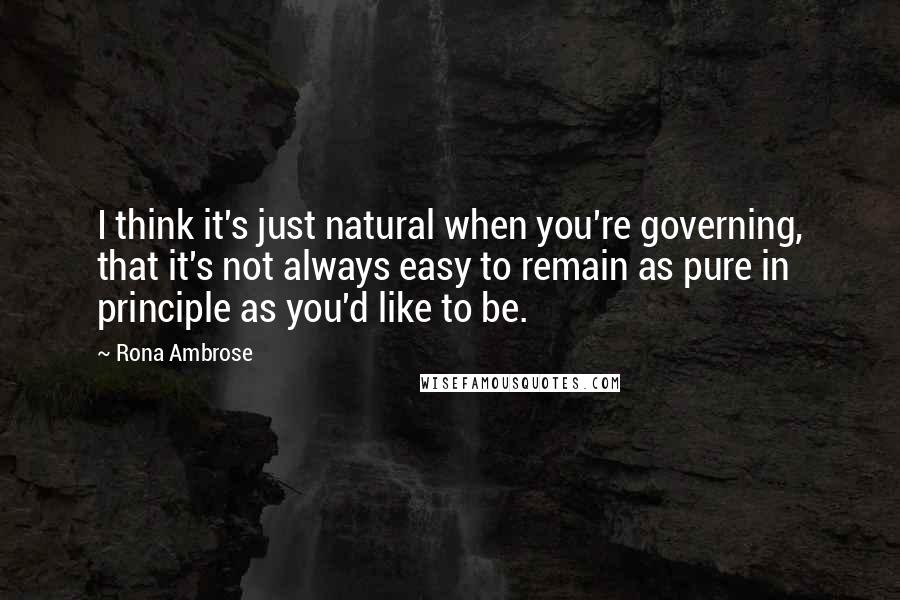 Rona Ambrose Quotes: I think it's just natural when you're governing, that it's not always easy to remain as pure in principle as you'd like to be.