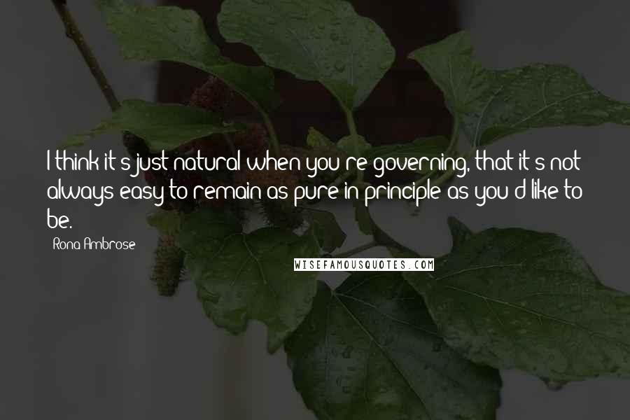 Rona Ambrose Quotes: I think it's just natural when you're governing, that it's not always easy to remain as pure in principle as you'd like to be.