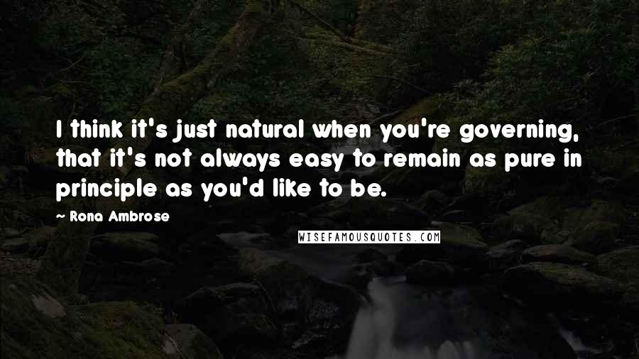 Rona Ambrose Quotes: I think it's just natural when you're governing, that it's not always easy to remain as pure in principle as you'd like to be.