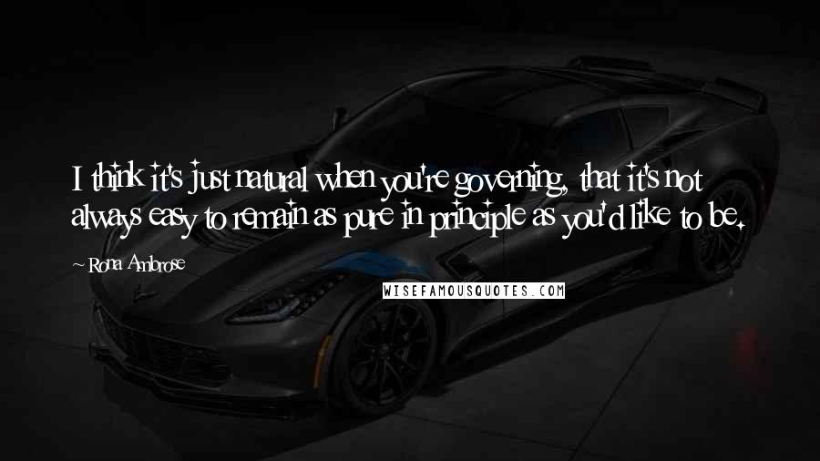 Rona Ambrose Quotes: I think it's just natural when you're governing, that it's not always easy to remain as pure in principle as you'd like to be.