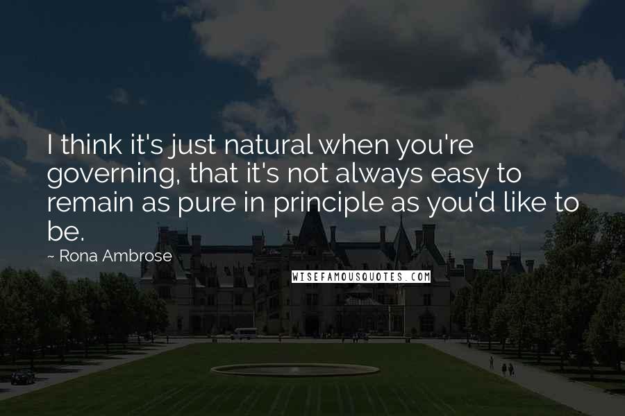 Rona Ambrose Quotes: I think it's just natural when you're governing, that it's not always easy to remain as pure in principle as you'd like to be.