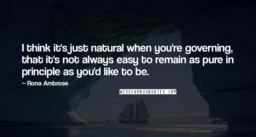 Rona Ambrose Quotes: I think it's just natural when you're governing, that it's not always easy to remain as pure in principle as you'd like to be.