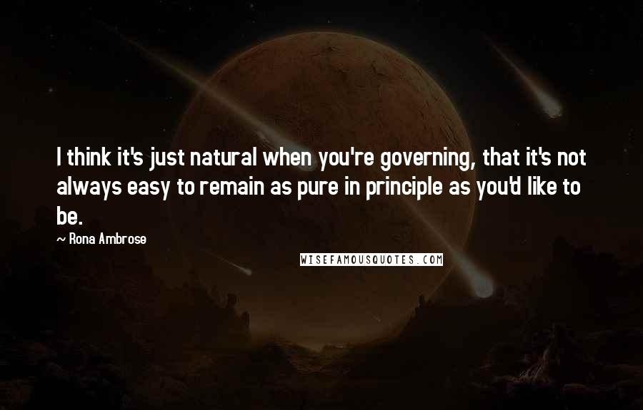 Rona Ambrose Quotes: I think it's just natural when you're governing, that it's not always easy to remain as pure in principle as you'd like to be.