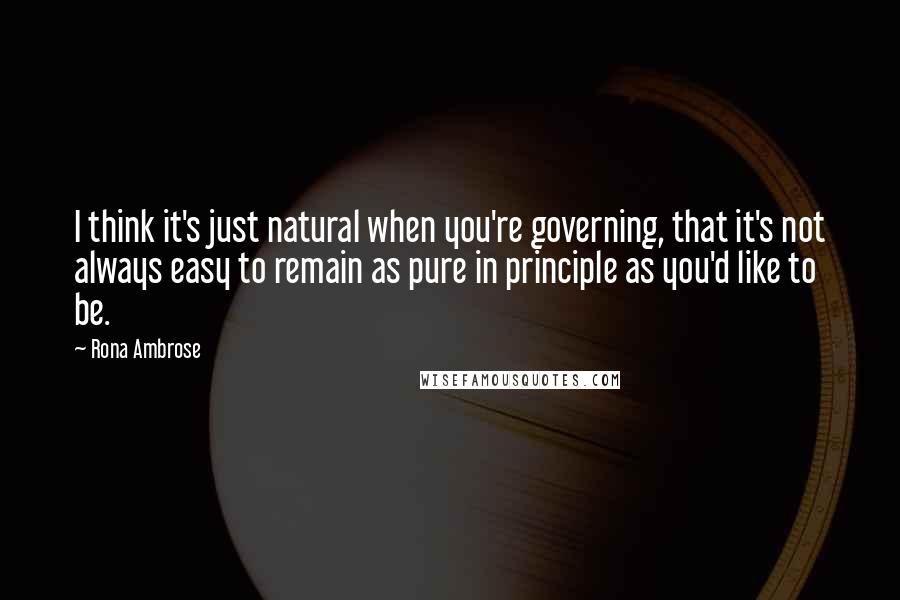 Rona Ambrose Quotes: I think it's just natural when you're governing, that it's not always easy to remain as pure in principle as you'd like to be.