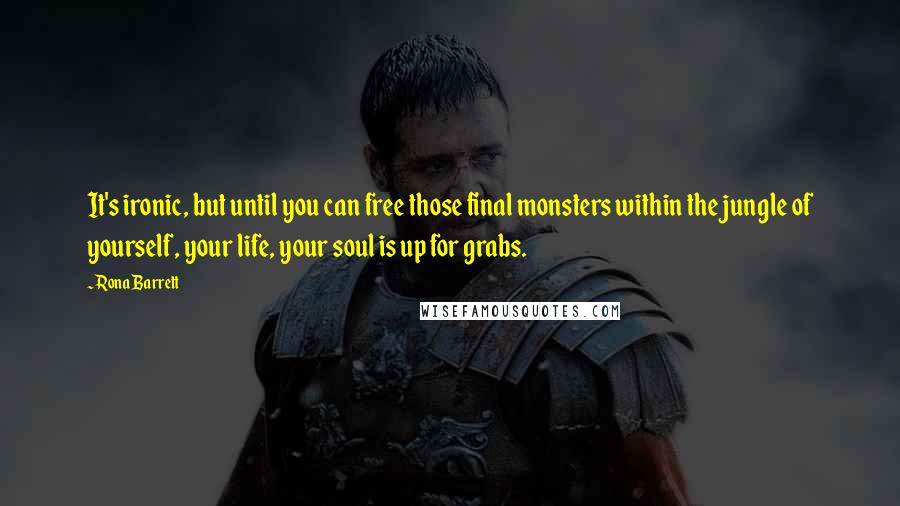 Rona Barrett Quotes: It's ironic, but until you can free those final monsters within the jungle of yourself, your life, your soul is up for grabs.