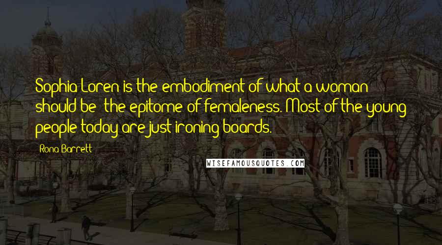 Rona Barrett Quotes: Sophia Loren is the embodiment of what a woman should be the epitome of femaleness. Most of the young people today are just ironing boards.