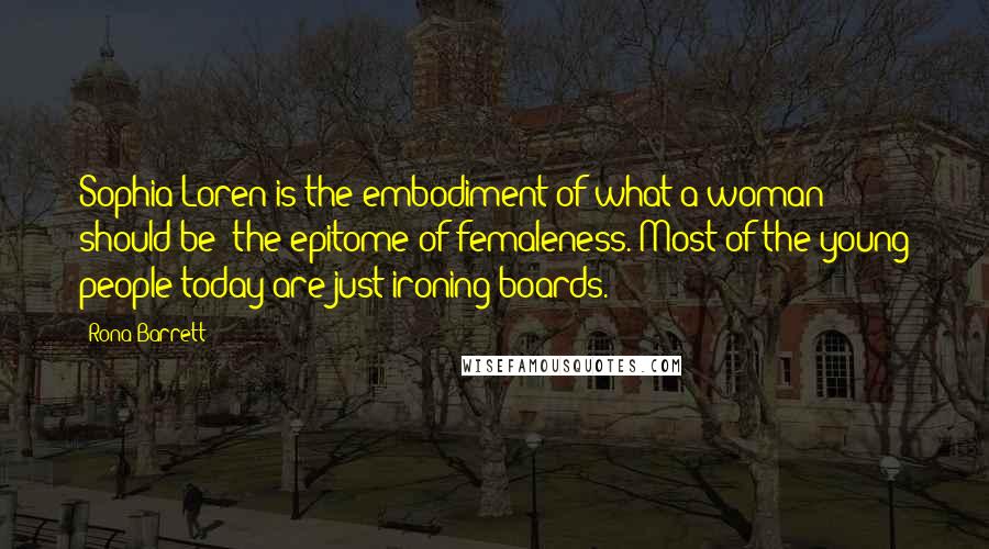 Rona Barrett Quotes: Sophia Loren is the embodiment of what a woman should be  the epitome of femaleness. Most of the young people today are just ironing boards.