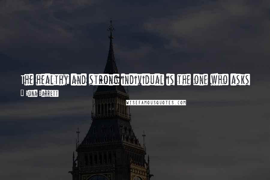 Rona Barrett Quotes: The healthy and strong individual is the one who asks for help when he needs it. Whether he's got an abscess on his knee or in his soul.