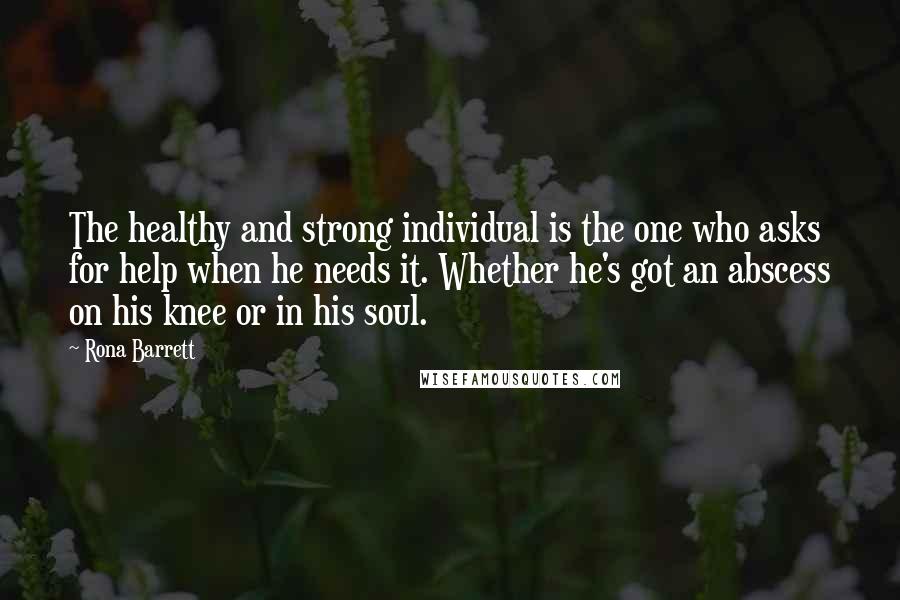 Rona Barrett Quotes: The healthy and strong individual is the one who asks for help when he needs it. Whether he's got an abscess on his knee or in his soul.