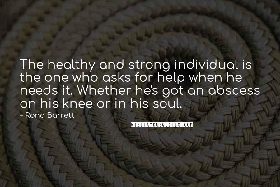 Rona Barrett Quotes: The healthy and strong individual is the one who asks for help when he needs it. Whether he's got an abscess on his knee or in his soul.