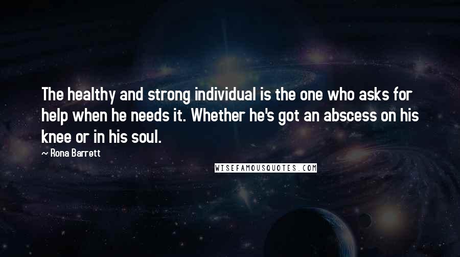 Rona Barrett Quotes: The healthy and strong individual is the one who asks for help when he needs it. Whether he's got an abscess on his knee or in his soul.