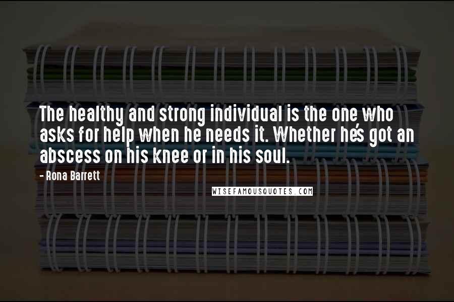 Rona Barrett Quotes: The healthy and strong individual is the one who asks for help when he needs it. Whether he's got an abscess on his knee or in his soul.